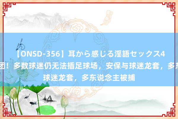 【ONSD-356】耳から感じる淫語セックス4時間 乱作一团！多数球迷仍无法插足球场，安保与球迷龙套，多东说念主被捕