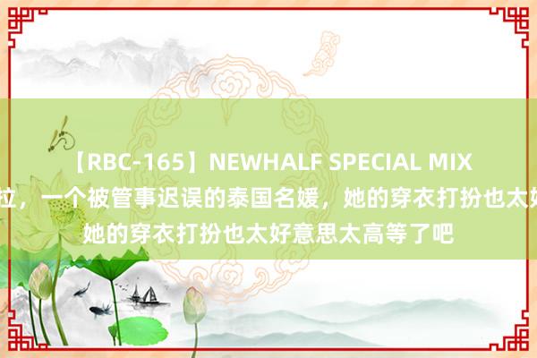 【RBC-165】NEWHALF SPECIAL MIX 240分 Vol.2 英拉，一个被管事迟误的泰国名媛，她的穿衣打扮也太好意思太高等了吧