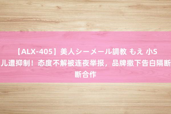 【ALX-405】美人シーメール調教 もえ 小S二男儿遭抑制！态度不解被连夜举报，品牌撤下告白隔断合作