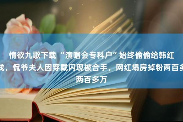 情欲九歌下载 “演唱会专科户”始终偷偷给韩红捐钱，侃爷夫人因穿戴闪现被合手，网红塌房掉粉两百多万