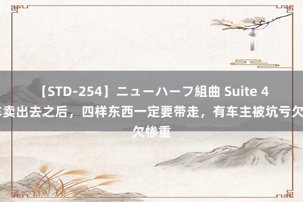 【STD-254】ニューハーフ組曲 Suite 4 旧车卖出去之后，四样东西一定要带走，有车主被坑亏欠惨重