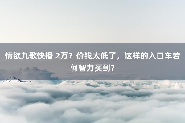 情欲九歌快播 2万？价钱太低了，这样的入口车若何智力买到？