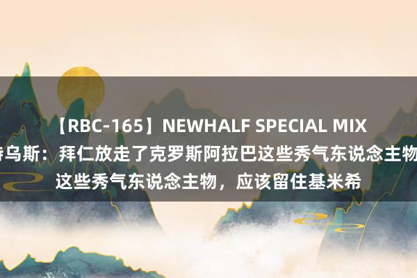 【RBC-165】NEWHALF SPECIAL MIX 240分 Vol.2 马特乌斯：拜仁放走了克罗斯阿拉巴这些秀气东说念主物，应该留住基米希