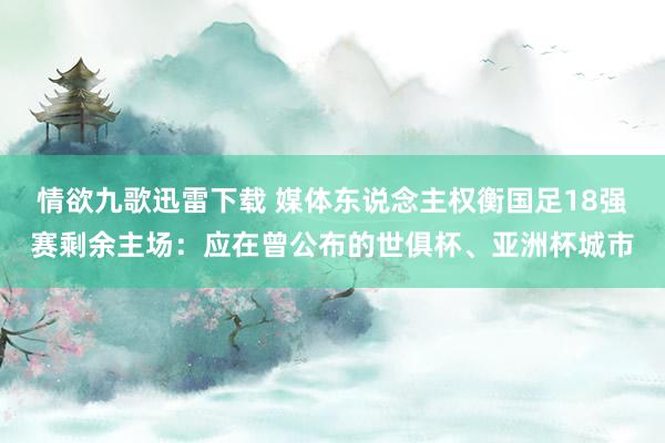 情欲九歌迅雷下载 媒体东说念主权衡国足18强赛剩余主场：应在曾公布的世俱杯、亚洲杯城市