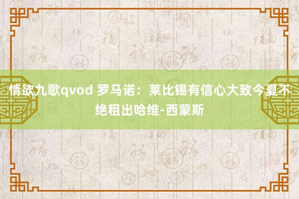 情欲九歌qvod 罗马诺：莱比锡有信心大致今夏不绝租出哈维-西蒙斯