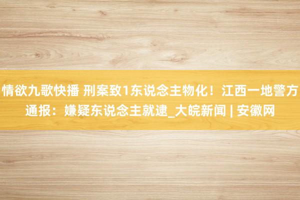 情欲九歌快播 刑案致1东说念主物化！江西一地警方通报：嫌疑东说念主就逮_大皖新闻 | 安徽网