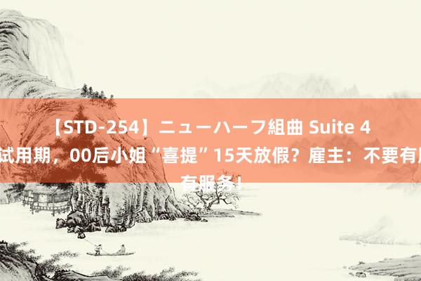 【STD-254】ニューハーフ組曲 Suite 4 还在试用期，00后小姐“喜提”15天放假？雇主：不要有服务！