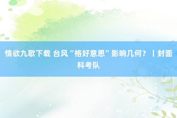 情欲九歌下载 台风“格好意思”影响几何？丨封面科考队