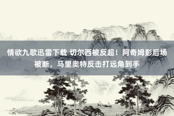 情欲九歌迅雷下载 切尔西被反超！阿奇姆彭后场被断，马里奥特反击打远角到手