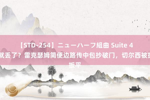 【STD-254】ニューハーフ組曲 Suite 4 这就丢了？雷克瑟姆简便边路传中包抄破门，切尔西被扳平