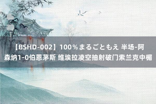 【BSHD-002】100％まるごともえ 半场-阿森纳1-0伯恩茅斯 维埃拉凌空抽射破门索兰克中楣