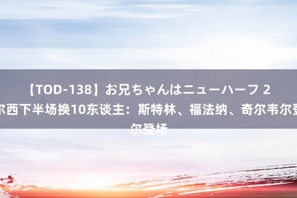 【TOD-138】お兄ちゃんはニューハーフ 2 切尔西下半场换10东谈主：斯特林、福法纳、奇尔韦尔登场