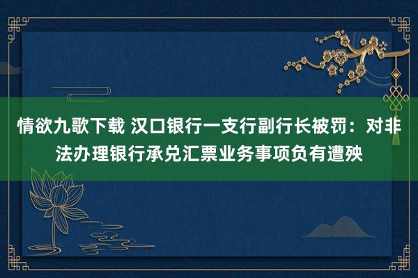 情欲九歌下载 汉口银行一支行副行长被罚：对非法办理银行承兑汇票业务事项负有遭殃