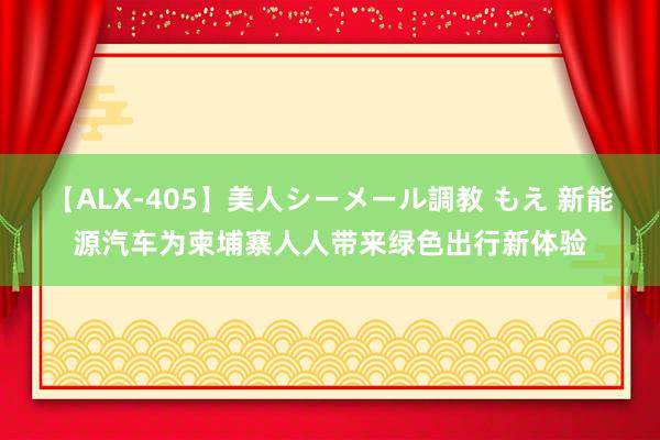 【ALX-405】美人シーメール調教 もえ 新能源汽车为柬埔寨人人带来绿色出行新体验