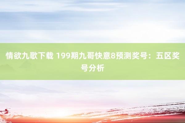 情欲九歌下载 199期九哥快意8预测奖号：五区奖号分析