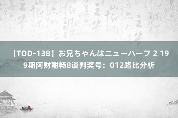 【TOD-138】お兄ちゃんはニューハーフ 2 199期阿财酣畅8谈判奖号：012路比分析