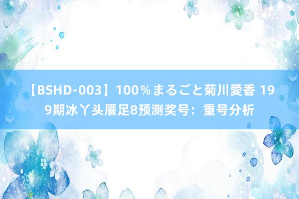 【BSHD-003】100％まるごと菊川愛香 199期冰丫头餍足8预测奖号：重号分析