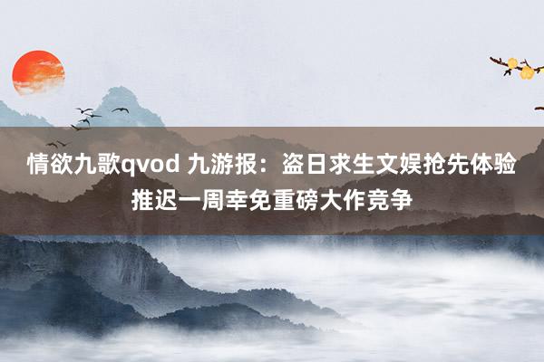 情欲九歌qvod 九游报：盗日求生文娱抢先体验推迟一周幸免重磅大作竞争