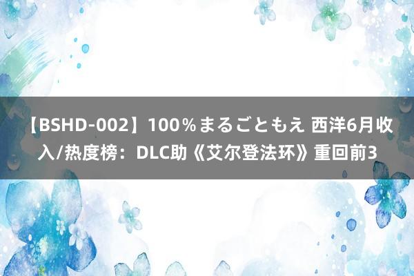 【BSHD-002】100％まるごともえ 西洋6月收入/热度榜：DLC助《艾尔登法环》重回前3