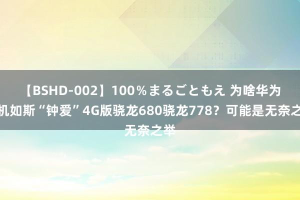 【BSHD-002】100％まるごともえ 为啥华为手机如斯“钟爱”4G版骁龙680骁龙778？可能是无奈之举