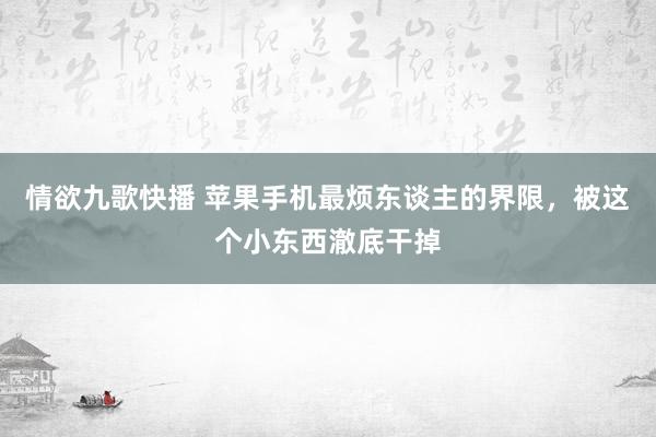 情欲九歌快播 苹果手机最烦东谈主的界限，被这个小东西澈底干掉