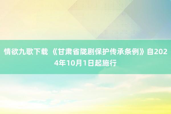 情欲九歌下载 《甘肃省陇剧保护传承条例》自2024年10月1日起施行