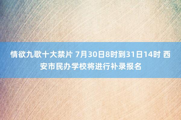 情欲九歌十大禁片 7月30日8时到31日14时 西安市民办学校将进行补录报名