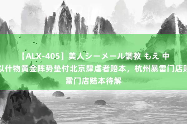 【ALX-405】美人シーメール調教 もえ 中国黄金以什物黄金阵势垫付北京肆虐者赔本，杭州暴雷门店赔本待解