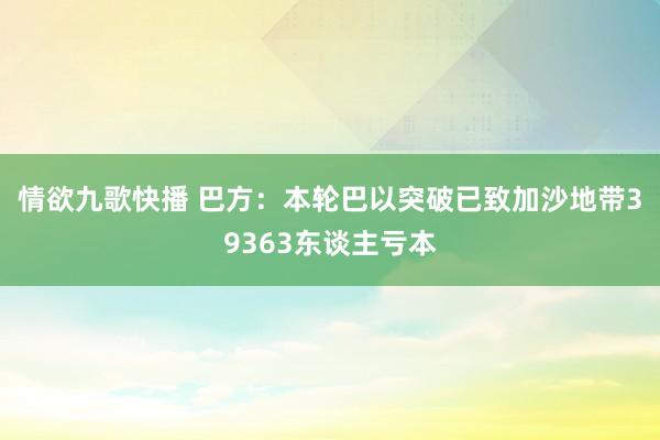 情欲九歌快播 巴方：本轮巴以突破已致加沙地带39363东谈主亏本