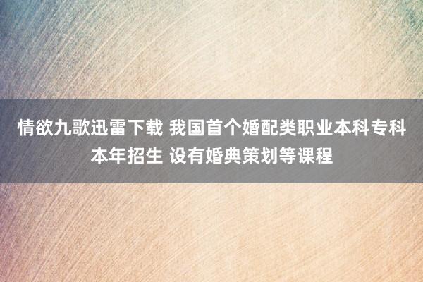 情欲九歌迅雷下载 我国首个婚配类职业本科专科本年招生 设有婚典策划等课程