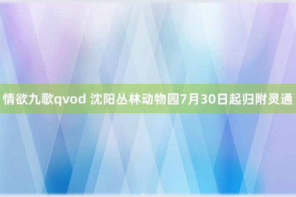 情欲九歌qvod 沈阳丛林动物园7月30日起归附灵通