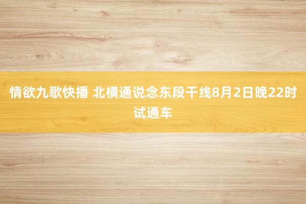 情欲九歌快播 北横通说念东段干线8月2日晚22时试通车