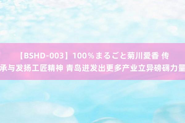 【BSHD-003】100％まるごと菊川愛香 传承与发扬工匠精神 青岛迸发出更多产业立异磅礴力量