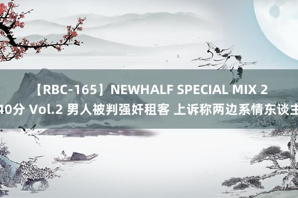 【RBC-165】NEWHALF SPECIAL MIX 240分 Vol.2 男人被判强奸租客 上诉称两边系情东谈主