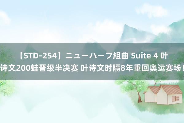 【STD-254】ニューハーフ組曲 Suite 4 叶诗文200蛙晋级半决赛 叶诗文时隔8年重回奥运赛场！