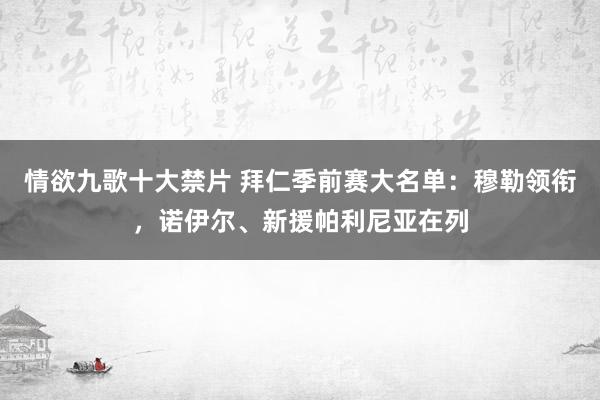 情欲九歌十大禁片 拜仁季前赛大名单：穆勒领衔，诺伊尔、新援帕利尼亚在列