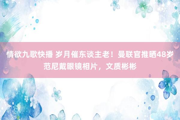 情欲九歌快播 岁月催东谈主老！曼联官推晒48岁范尼戴眼镜相片，文质彬彬