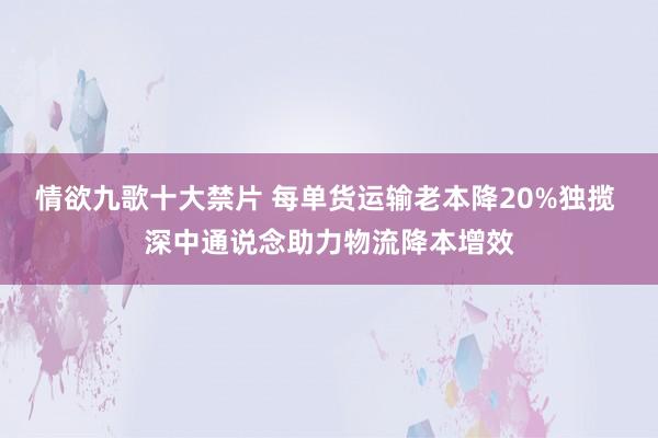 情欲九歌十大禁片 每单货运输老本降20%独揽 深中通说念助力物流降本增效