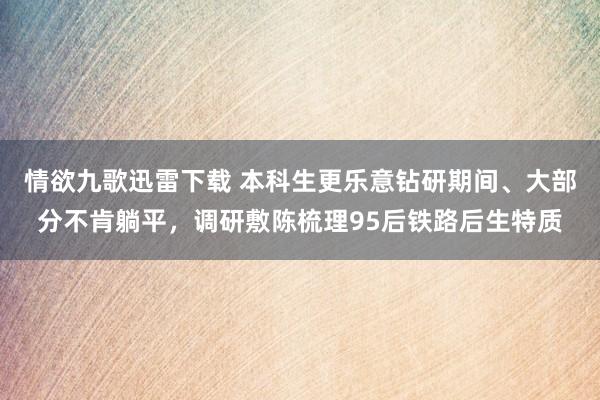 情欲九歌迅雷下载 本科生更乐意钻研期间、大部分不肯躺平，调研敷陈梳理95后铁路后生特质