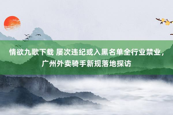 情欲九歌下载 屡次违纪或入黑名单全行业禁业，广州外卖骑手新规落地探访