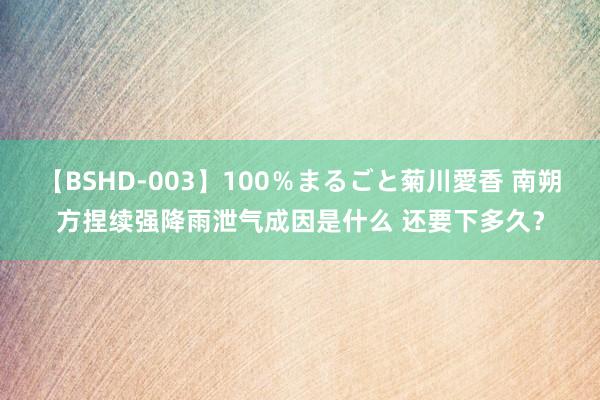 【BSHD-003】100％まるごと菊川愛香 南朔方捏续强降雨泄气成因是什么 还要下多久？