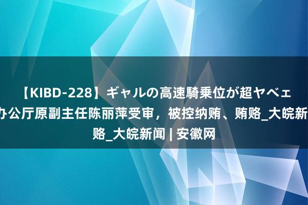 【KIBD-228】ギャルの高速騎乗位が超ヤベェ 贵州省委办公厅原副主任陈丽萍受审，被控纳贿、贿赂_大皖新闻 | 安徽网