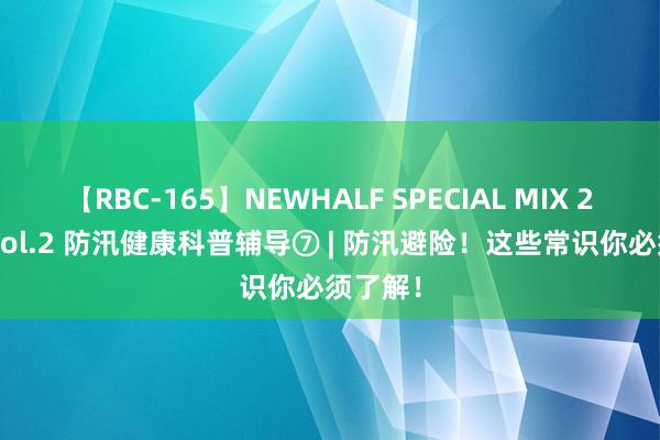 【RBC-165】NEWHALF SPECIAL MIX 240分 Vol.2 防汛健康科普辅导⑦ | 防汛避险！这些常识你必须了解！