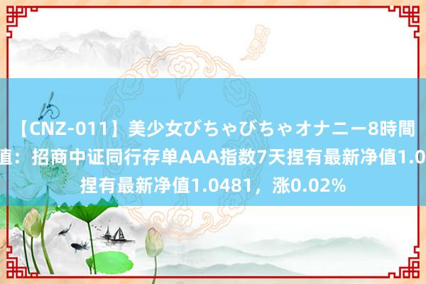 【CNZ-011】美少女びちゃびちゃオナニー8時間 8月2日基金净值：招商中证同行存单AAA指数7天捏有最新净值1.0481，涨0.02%