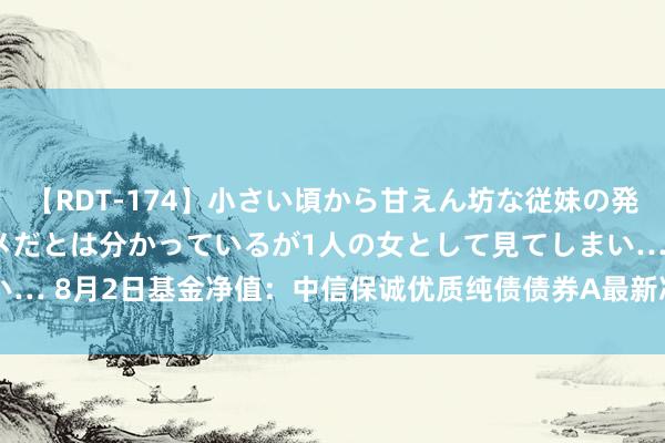 【RDT-174】小さい頃から甘えん坊な従妹の発育途中の躰が気になりダメだとは分かっているが1人の女として見てしまい… 8月2日基金净值：中信保诚优质纯债债券A最新净值1.104，涨0.09%