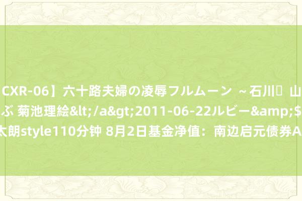 【CXR-06】六十路夫婦の凌辱フルムーン ～石川・山中温泉篇～ 中村しのぶ 菊池理絵</a>2011-06-22ルビー&$鱗太朗style110分钟 8月2日基金净值：南边启元债券A最新净值1.1883，涨0.02%