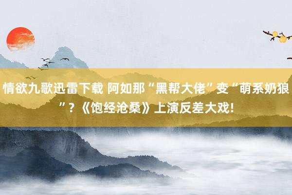 情欲九歌迅雷下载 阿如那“黑帮大佬”变“萌系奶狼”? 《饱经沧桑》上演反差大戏!