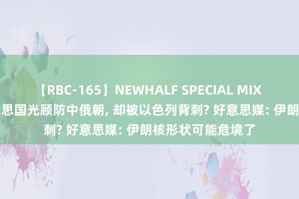 【RBC-165】NEWHALF SPECIAL MIX 240分 Vol.2 好意思国光顾防中俄朝， 却被以色列背刺? 好意思媒: 伊朗核形状可能危境了