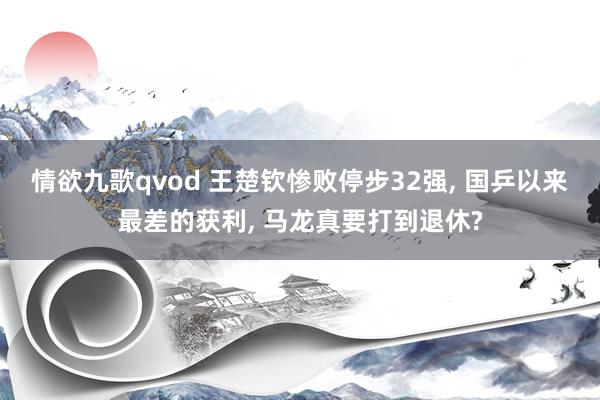 情欲九歌qvod 王楚钦惨败停步32强， 国乒以来最差的获利， 马龙真要打到退休?