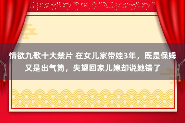 情欲九歌十大禁片 在女儿家带娃3年，既是保姆又是出气筒，失望回家儿媳却说她错了